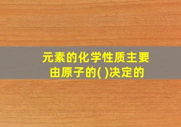 元素的化学性质主要由原子的( )决定的